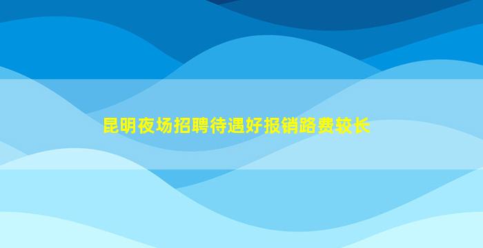 昆明夜场招聘待遇好报销路费较长