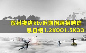 滨州夜店ktv近期招聘招聘信息日结1.2KOO1.5KOO
